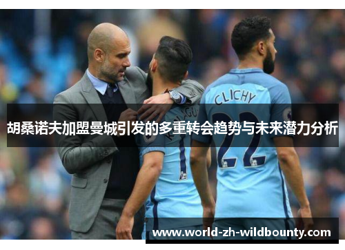 胡桑诺夫加盟曼城引发的多重转会趋势与未来潜力分析 胡桑诺夫加盟曼城引发的多重转会趋势与未来潜力分析