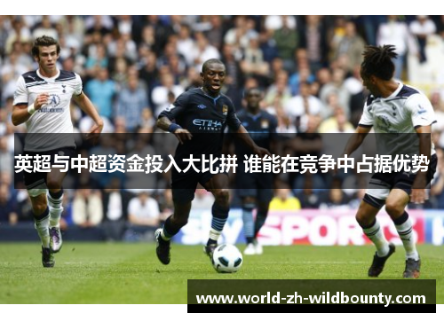 英超与中超资金投入大比拼 谁能在竞争中占据优势 英超与中超资金投入大比拼 谁能在竞争中占据优势