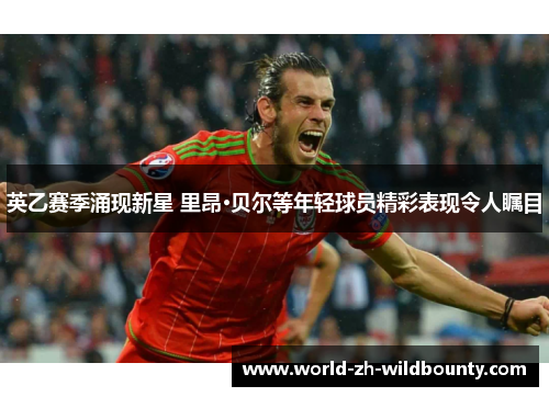 英乙赛季涌现新星 里昂·贝尔等年轻球员精彩表现令人瞩目 英乙赛季涌现新星 里昂·贝尔等年轻球员精彩表现令人瞩目
