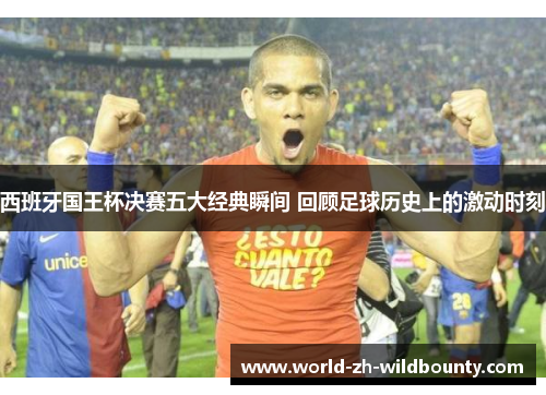 西班牙国王杯决赛五大经典瞬间 回顾足球历史上的激动时刻