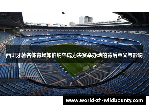西班牙著名体育场如伯纳乌成为决赛举办地的背后意义与影响 西班牙著名体育场如伯纳乌成为决赛举办地的背后意义与影响