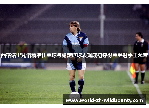 西格诺里凭借精准任意球与稳定进球表现成功夺得意甲射手王荣誉 西格诺里凭借精准任意球与稳定进球表现成功夺得意甲射手王荣誉