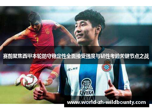 赛前聚焦西甲本轮防守稳定性全面接受强度与韧性考验关键节点之战 赛前聚焦西甲本轮防守稳定性全面接受强度与韧性考验关键节点之战