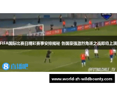 FIFA国际比赛日精彩赛事安排揭秘 各国豪强激烈角逐之战即将上演