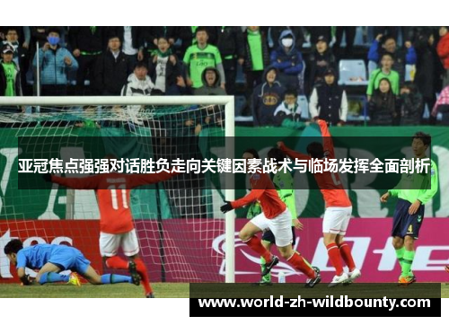 亚冠焦点强强对话胜负走向关键因素战术与临场发挥全面剖析