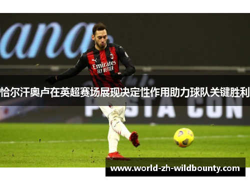 恰尔汗奥卢在英超赛场展现决定性作用助力球队关键胜利 恰尔汗奥卢在英超赛场展现决定性作用助力球队关键胜利