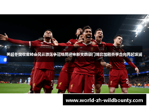 英超冬窗收官转会风云激荡争冠格局迎来新变数豪门博弈加剧赛季走向再起波澜 英超冬窗收官转会风云激荡争冠格局迎来新变数豪门博弈加剧赛季走向再起波澜