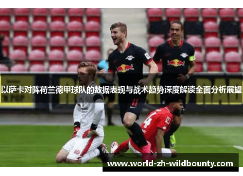 以萨卡对阵荷兰德甲球队的数据表现与战术趋势深度解读全面分析展望