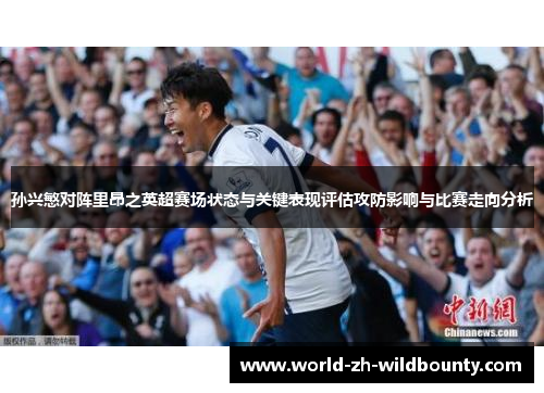 孙兴慜对阵里昂之英超赛场状态与关键表现评估攻防影响与比赛走向分析