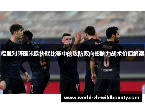 福登对阵国米欧协联比赛中的攻防双向影响力战术价值解读