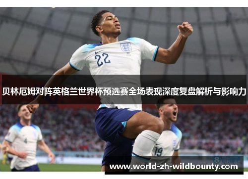 贝林厄姆对阵英格兰世界杯预选赛全场表现深度复盘解析与影响力