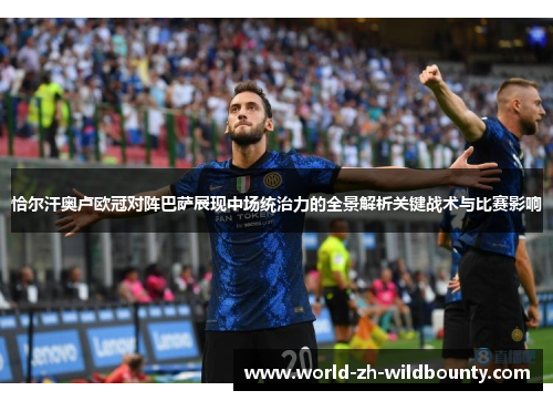 恰尔汗奥卢欧冠对阵巴萨展现中场统治力的全景解析关键战术与比赛影响