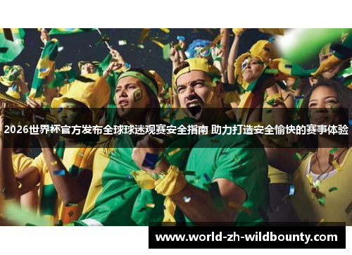 2026世界杯官方发布全球球迷观赛安全指南 助力打造安全愉快的赛事体验 2026世界杯官方发布全球球迷观赛安全指南 助力打造安全愉快的赛事体验