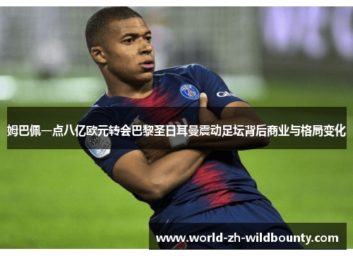 姆巴佩一点八亿欧元转会巴黎圣日耳曼震动足坛背后商业与格局变化