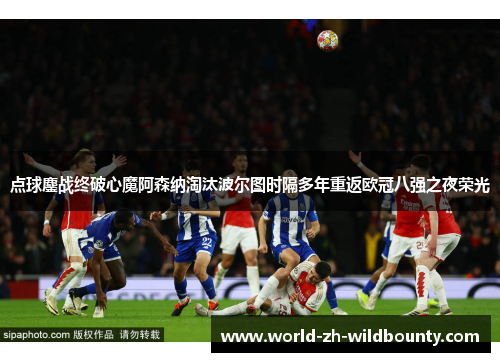 点球鏖战终破心魔阿森纳淘汰波尔图时隔多年重返欧冠八强之夜荣光