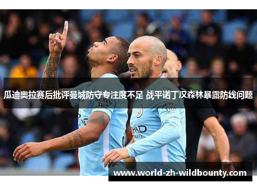 瓜迪奥拉赛后批评曼城防守专注度不足 战平诺丁汉森林暴露防线问题 瓜迪奥拉赛后批评曼城防守专注度不足 战平诺丁汉森林暴露防线问题