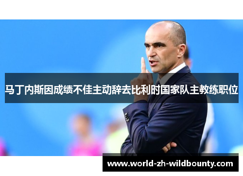马丁内斯因成绩不佳主动辞去比利时国家队主教练职位 马丁内斯因成绩不佳主动辞去比利时国家队主教练职位