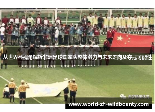 从世界杯视角解析非洲足球国家队整体潜力与未来走向及夺冠可能性 从世界杯视角解析非洲足球国家队整体潜力与未来走向及夺冠可能性