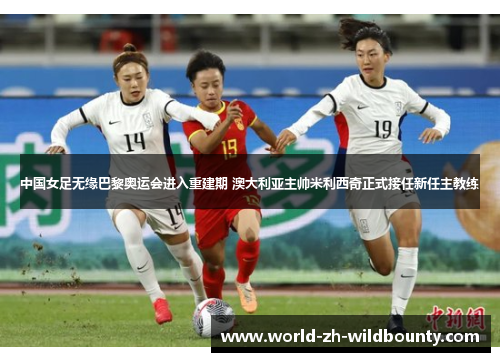 中国女足无缘巴黎奥运会进入重建期 澳大利亚主帅米利西奇正式接任新任主教练 中国女足无缘巴黎奥运会进入重建期 澳大利亚主帅米利西奇正式接任新任主教练