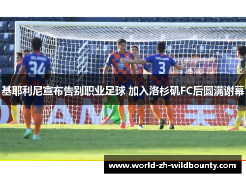 基耶利尼宣布告别职业足球 加入洛杉矶FC后圆满谢幕 基耶利尼宣布告别职业足球 加入洛杉矶FC后圆满谢幕