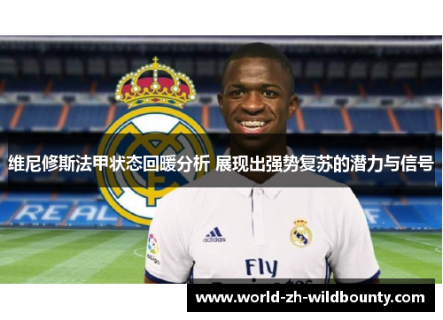 维尼修斯法甲状态回暖分析 展现出强势复苏的潜力与信号 维尼修斯法甲状态回暖分析 展现出强势复苏的潜力与信号